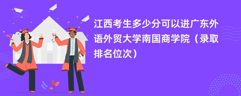 2024江西考生多少分可以进广东外语外贸大学南国商学院（录取排名位次）