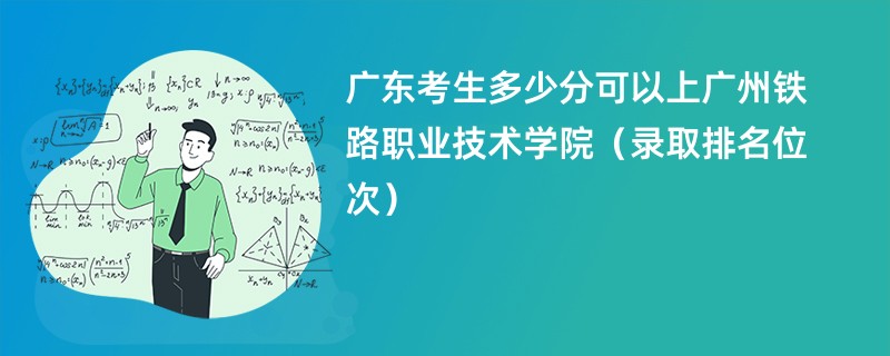 2024广东考生多少分可以上广州铁路职业技术学院（录取排名位次）