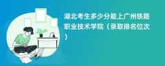 2024湖北考生多少分能上广州铁路职业技术学院（录取排名位次）