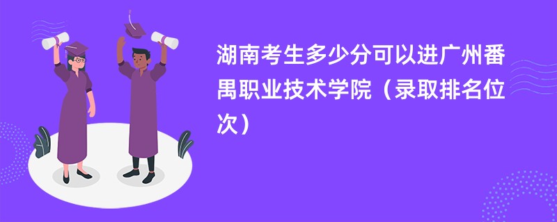 2024湖南考生多少分可以进广州番禺职业技术学院（录取排名位次）