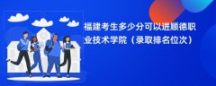 2024福建考生多少分可以进顺德职业技术学院(录取排名位次)