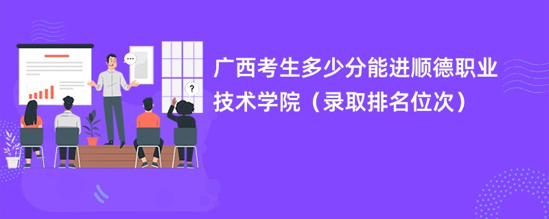 2024广西考生多少分能进顺德职业技术学院（录取排名位次）