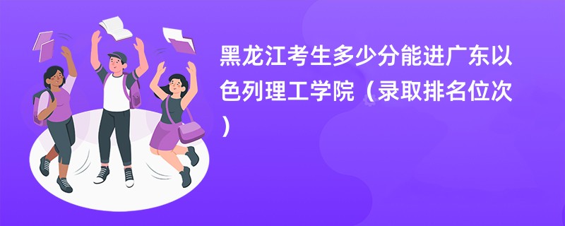 2024黑龙江考生多少分能进广东以色列理工学院（录取排名位次）