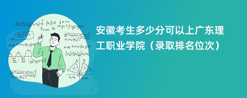 2024安徽考生多少分可以上广东理工职业学院（录取排名位次）