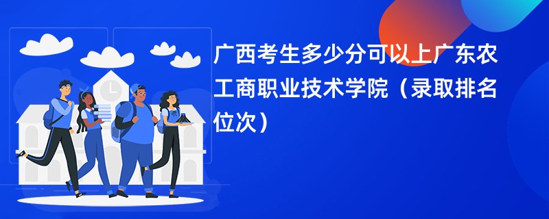 2024广西考生多少分可以上广东农工商职业技术学院（录取排名位次）