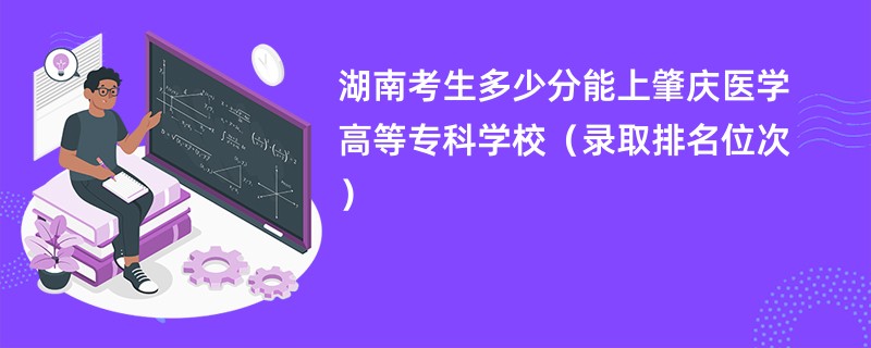 2024湖南考生多少分能上肇庆医学高等专科学校（录取排名位次）