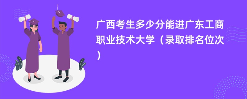 2024广西考生多少分能进广东工商职业技术大学（录取排名位次）