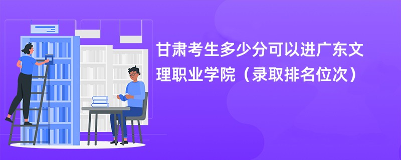 2024甘肃考生多少分可以进广东文理职业学院（录取排名位次）