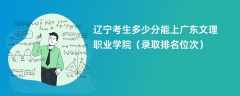 2024辽宁考生多少分能上广东文理职业学院（录取排名位次）