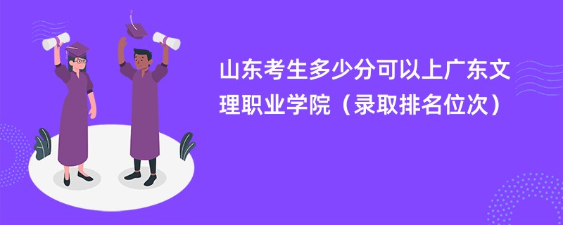 2024山东考生多少分可以上广东文理职业学院（录取排名位次）