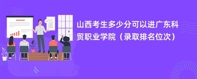 2024山西考生多少分可以进广东科贸职业学院（录取排名位次）