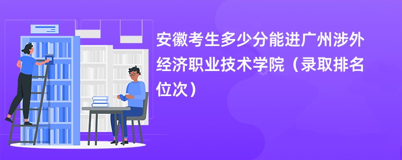 2024安徽考生多少分能进广州涉外经济职业技术学院（录取排名位次）