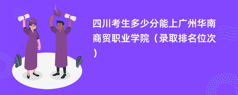 2024四川考生多少分能上广州华南商贸职业学院（录取排名位次）