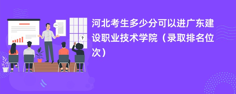 2024河北考生多少分可以进广东建设职业技术学院(录取排名位次)