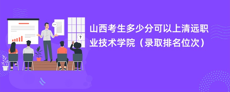 2024山西考生多少分可以上清远职业技术学院（录取排名位次）