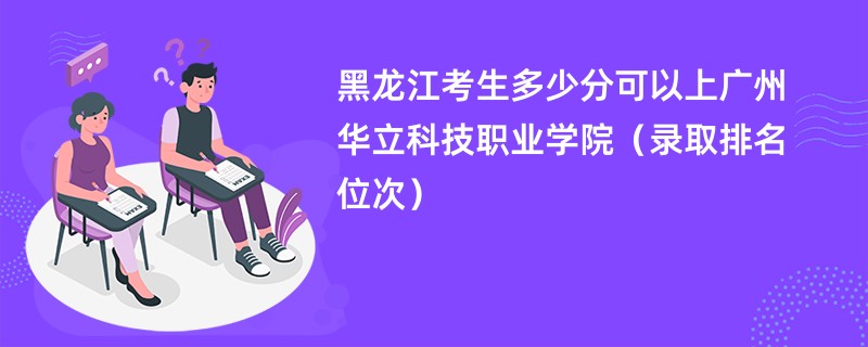 2024黑龙江考生多少分可以上广州华立科技职业学院（录取排名位次）