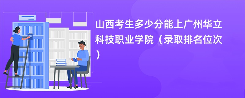 2024山西考生多少分能上广州华立科技职业学院(录取排名位次)