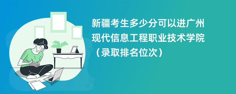 2024新疆考生多少分可以进广州现代信息工程职业技术学院（录取排名位次）