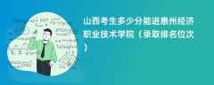 2024山西考生多少分能进惠州经济职业技术学院（录取排名位次）