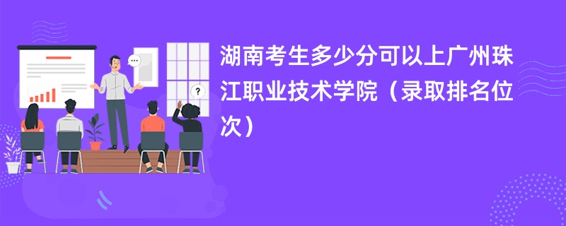 2024湖南考生多少分可以上广州珠江职业技术学院（录取排名位次）