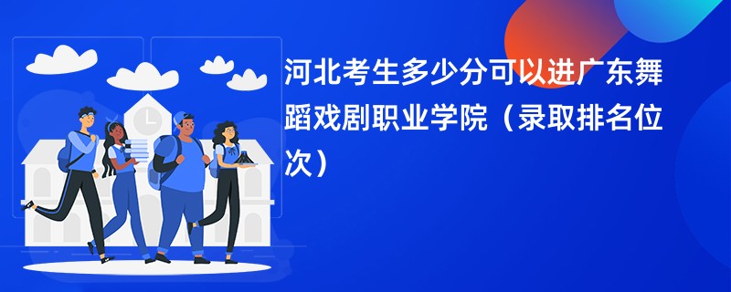 2024河北考生多少分可以进广东舞蹈戏剧职业学院（录取排名位次）