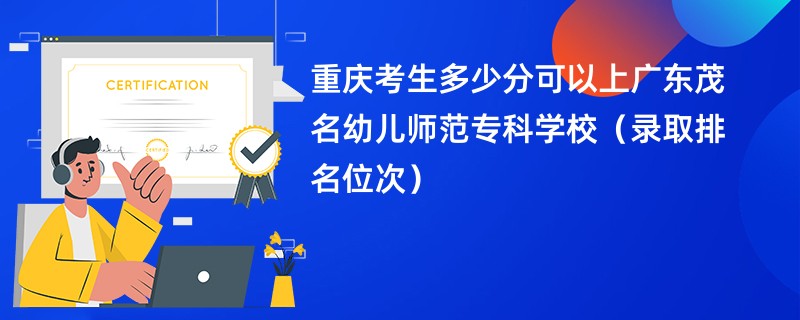 2024重庆考生多少分可以上广东茂名幼儿师范专科学校（录取排名位次）