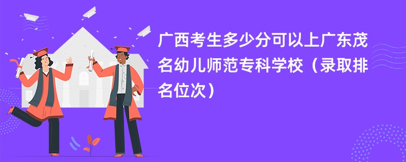 2024广西考生多少分可以上广东茂名幼儿师范专科学校（录取排名位次）