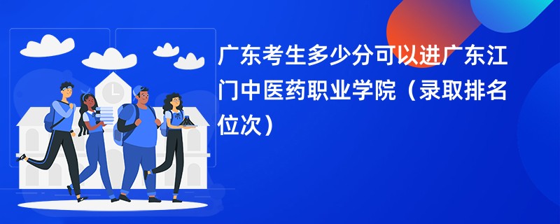 2024广东考生多少分可以进广东江门中医药职业学院（录取排名位次）