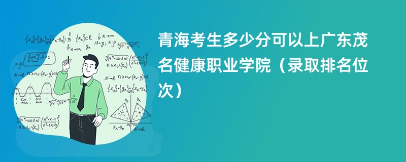 2024青海考生多少分可以上广东茂名健康职业学院（录取排名位次）