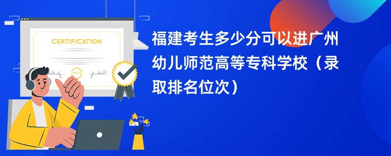 2024福建考生多少分可以进广州幼儿师范高等专科学校（录取排名位次）