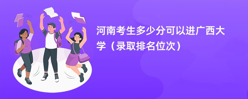 2024河南考生多少分可以进广西大学（录取排名位次）