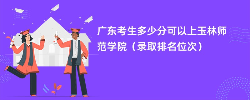 2024广东考生多少分可以上玉林师范学院（录取排名位次）