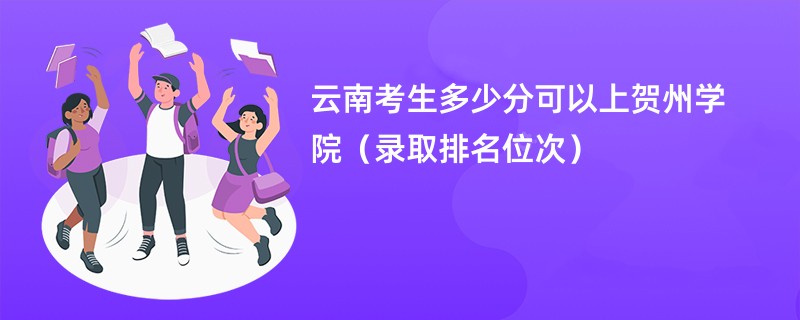 2024云南考生多少分可以上贺州学院（录取排名位次）