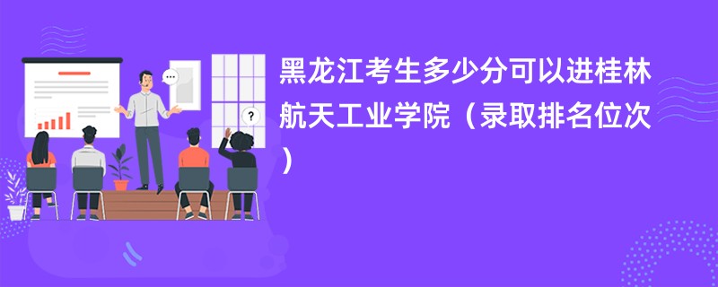 2024黑龙江考生多少分可以进桂林航天工业学院（录取排名位次）