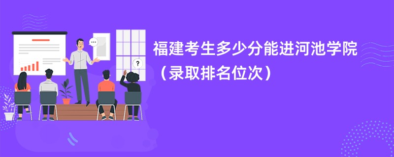 2024福建考生多少分能进河池学院（录取排名位次）