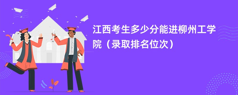 2024江西考生多少分能进柳州工学院（录取排名位次）