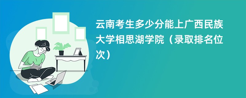 2024云南考生多少分能上广西民族大学相思湖学院（录取排名位次）