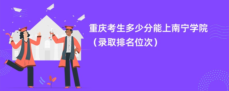 2024重庆考生多少分能上南宁学院（录取排名位次）