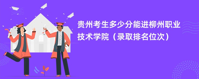 2024贵州考生多少分能进柳州职业技术学院（录取排名位次）