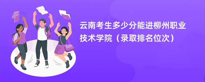 2024云南考生多少分能进柳州职业技术学院（录取排名位次）