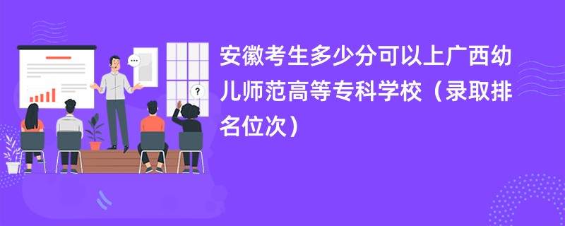 2024安徽考生多少分可以上广西幼儿师范高等专科学校（录取排名位次）