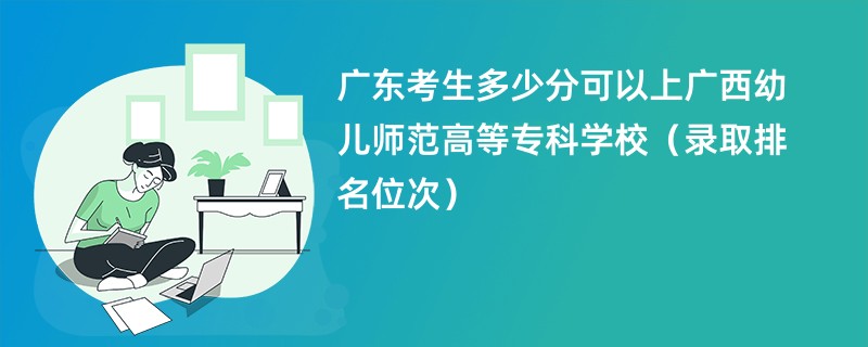 2024广东考生多少分可以上广西幼儿师范高等专科学校（录取排名位次）