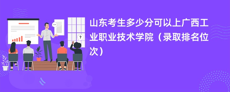 2024山东考生多少分可以上广西工业职业技术学院（录取排名位次）