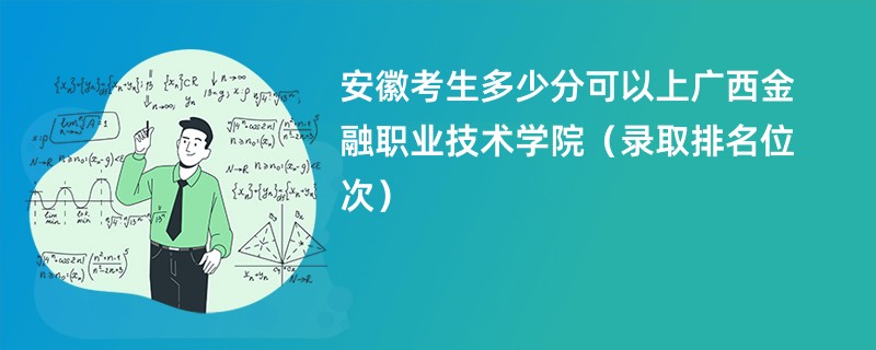 2024安徽考生多少分可以上广西金融职业技术学院（录取排名位次）