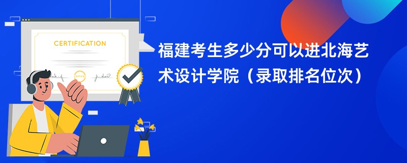 2024福建考生多少分可以进北海艺术设计学院（录取排名位次）