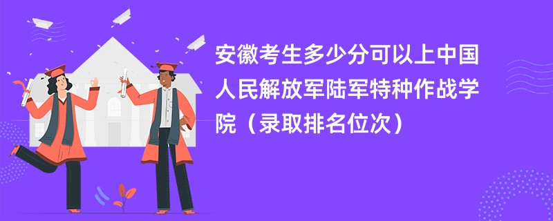 2024安徽考生多少分可以上中国人民解放军陆军特种作战学院（录取排名位次）