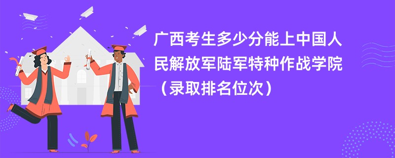 2024广西考生多少分能上中国人民解放军陆军特种作战学院（录取排名位次）