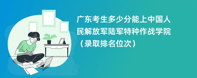 2024广东考生多少分能上中国人民解放军陆军特种作战学院（录取排名位次）