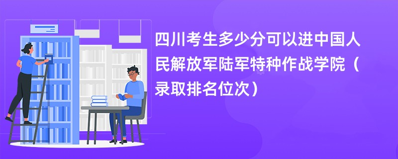 2024四川考生多少分可以进中国人民解放军陆军特种作战学院（录取排名位次）