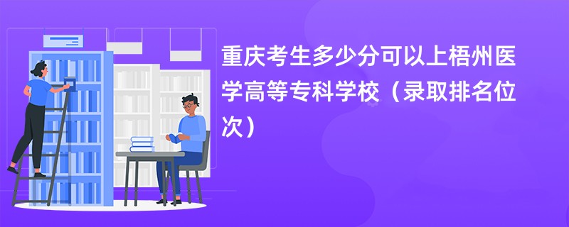 2024重庆考生多少分可以上梧州医学高等专科学校（录取排名位次）